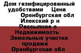 Дом газифицированный c удобствами. › Цена ­ 390 000 - Оренбургская обл., Илекский р-н, Рассыпное с. Недвижимость » Земельные участки продажа   . Оренбургская обл.